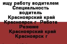 ищу работу водителем › Специальность ­ водитель - Красноярский край, Красноярск г. Работа » Резюме   . Красноярский край,Красноярск г.